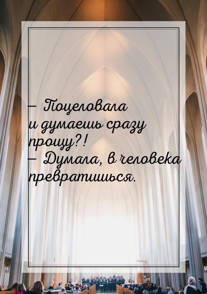  Поцеловала и думаешь сразу прощу?!  Думала, в человека превратишься.