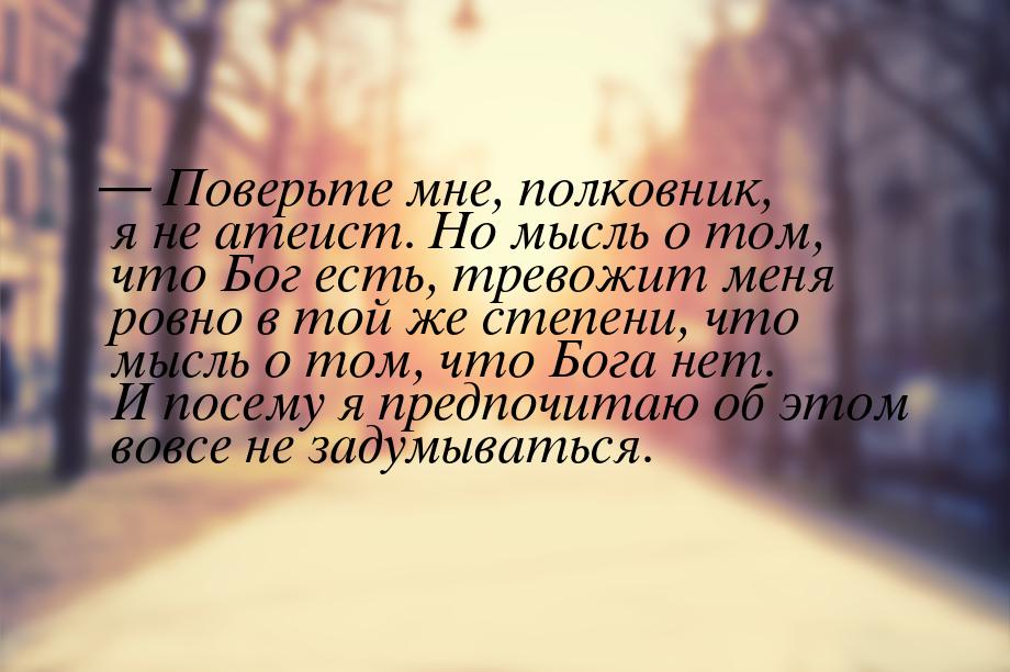  Поверьте мне, полковник, я не атеист. Но мысль о том, что Бог есть, тревожит меня 