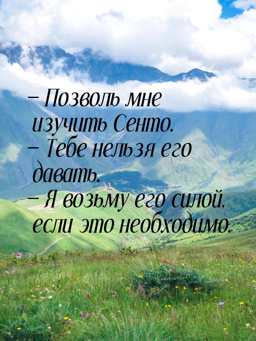  Позволь мне изучить Сенто.  Тебе нельзя его давать.  Я возьму его си