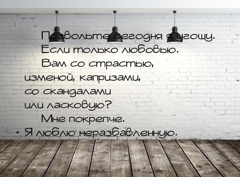  Позвольте сегодня я угощу.  Если только любовью.  Вам со страстью, и