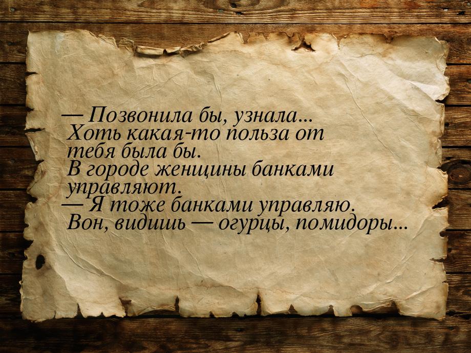  Позвонила бы, узнала... Хоть какая-то польза от тебя была бы. В городе женщины бан