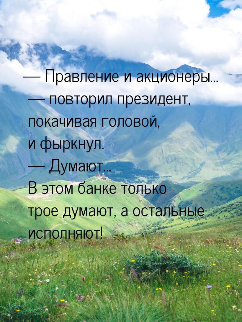  Правление и акционеры...  повторил президент, покачивая головой, и фыркнул.