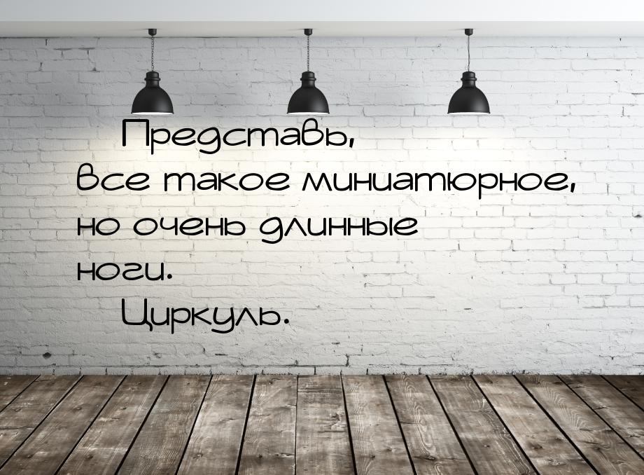  Представь, все такое миниатюрное, но очень длинные ноги.  Циркуль.