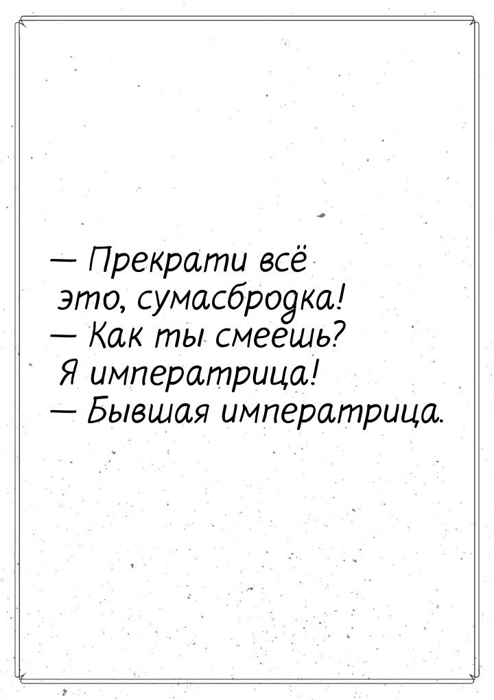  Прекрати всё это, сумасбродка!  Как ты смеешь? Я императрица!  Бывша