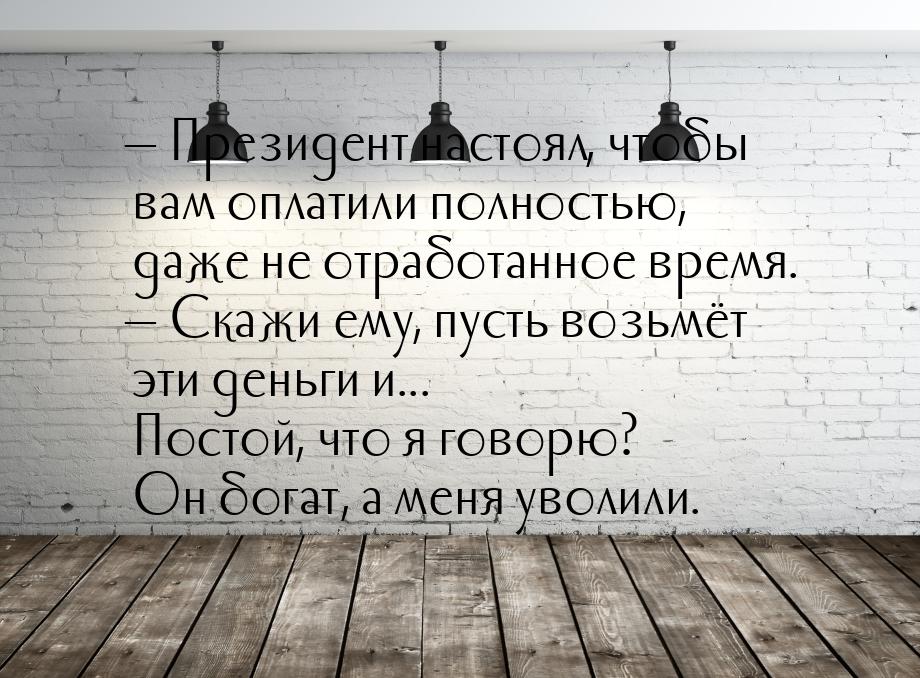  Президент настоял, чтобы вам оплатили полностью, даже не отработанное время. &mdas