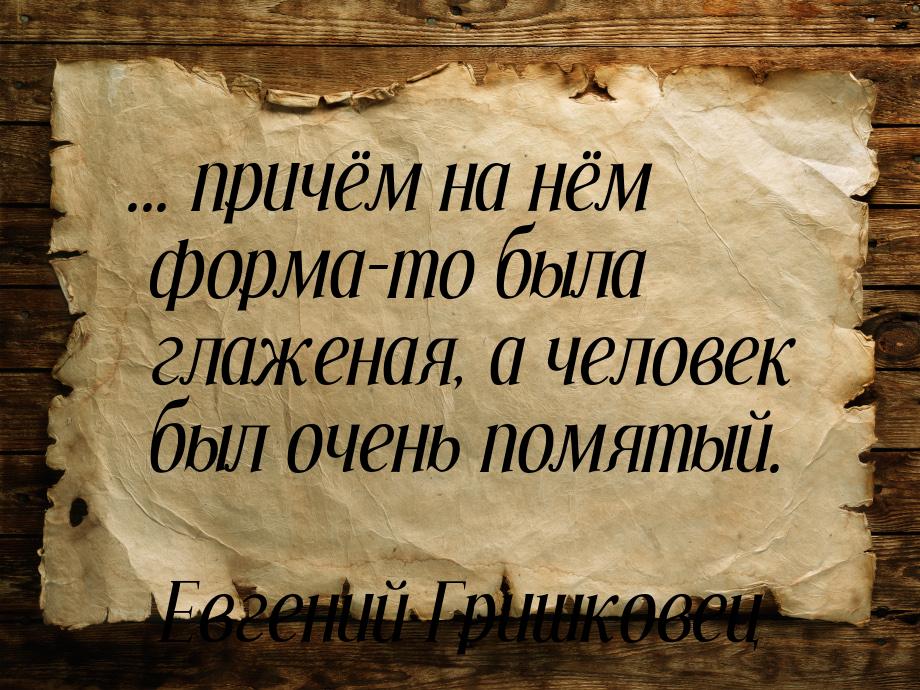 ... причём на нём форма-то была глаженая, а человек был очень помятый.