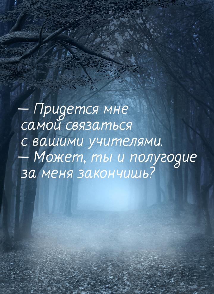  Придется мне самой связаться с вашими учителями.  Может, ты и полугодие за 