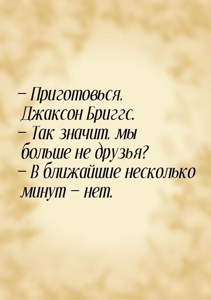  Приготовься, Джаксон Бриггс.  Так значит, мы больше не друзья?  В бл