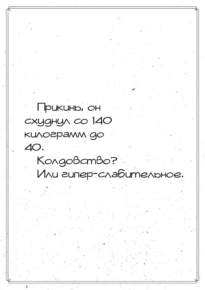  Прикинь, он схуднул со 140 килограмм до 40.  Колдовство?  Или гипер-