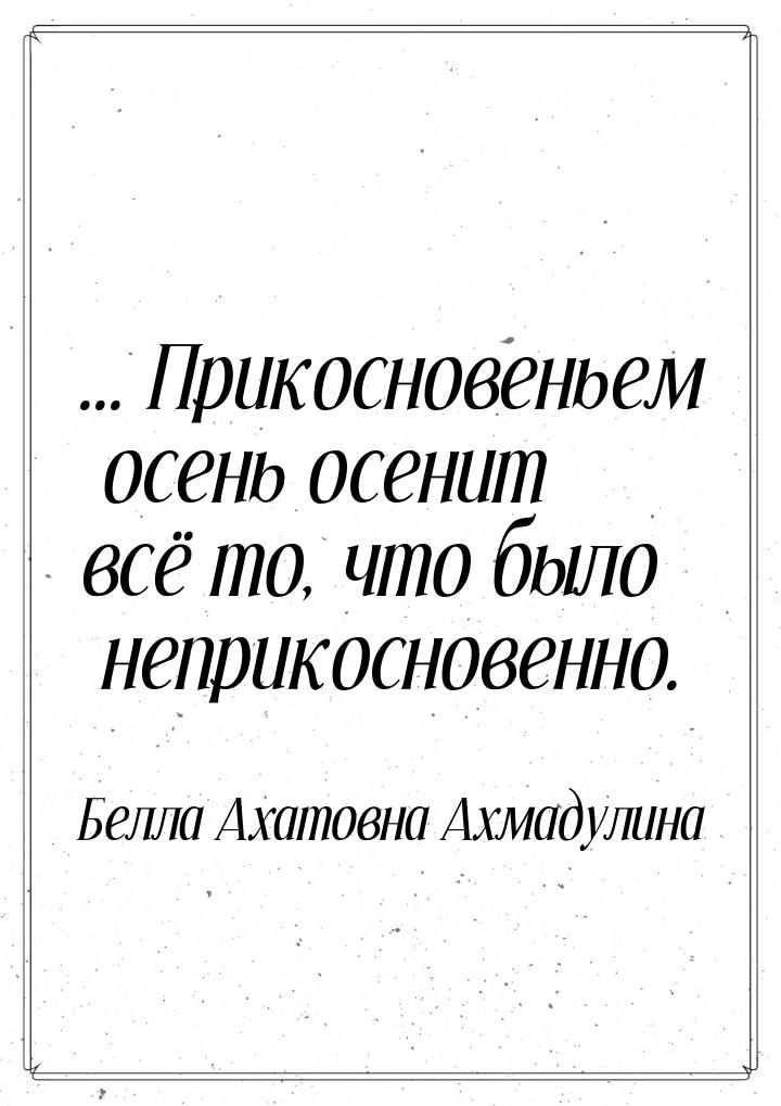 ... Прикосновеньем осень осенит всё то, что было неприкосновенно.