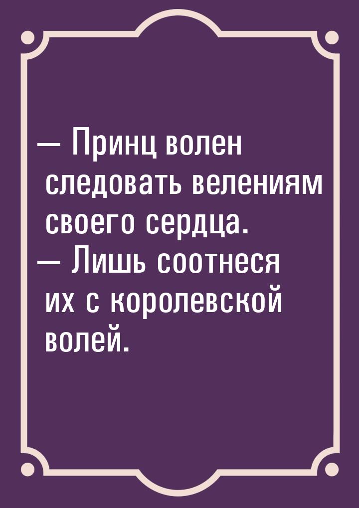  Принц волен следовать велениям своего сердца.  Лишь соотнеся их с королевск