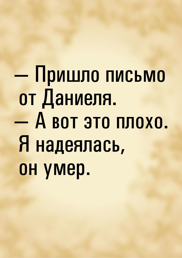  Пришло письмо от Даниеля.  А вот это плохо. Я надеялась, он умер.