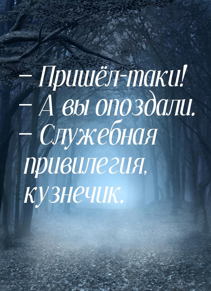  Пришёл-таки!  А вы опоздали.  Служебная привилегия, кузнечик.