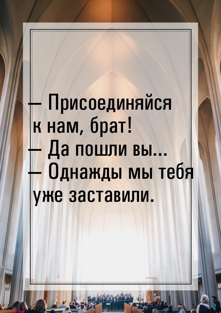  Присоединяйся к нам, брат!  Да пошли вы...  Однажды мы тебя уже заст