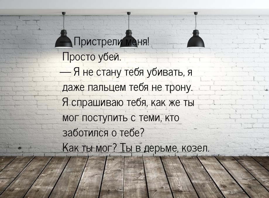  Пристрели меня! Просто убей.  Я не стану тебя убивать, я даже пальцем тебя 