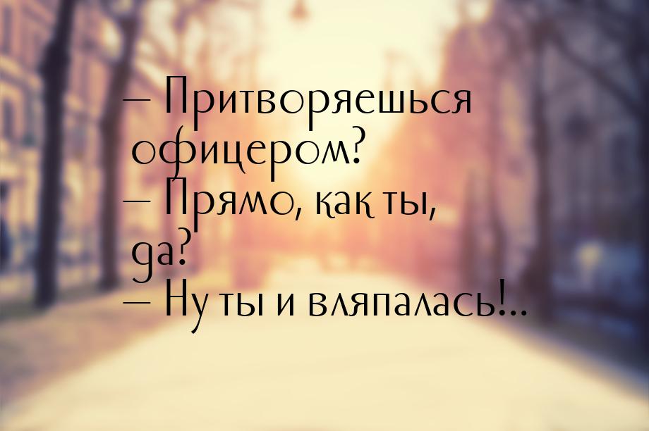  Притворяешься офицером?  Прямо, как ты, да?  Ну ты и вляпалась!..