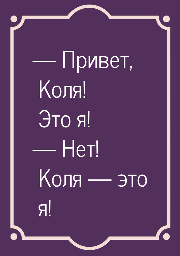  Привет, Коля! Это я!  Нет! Коля  это я!