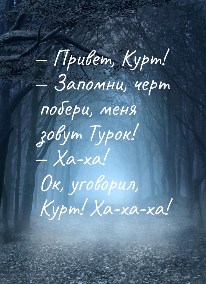  Привет, Курт!  Запомни, черт побери, меня зовут Турок!  Ха-ха! Ок, у