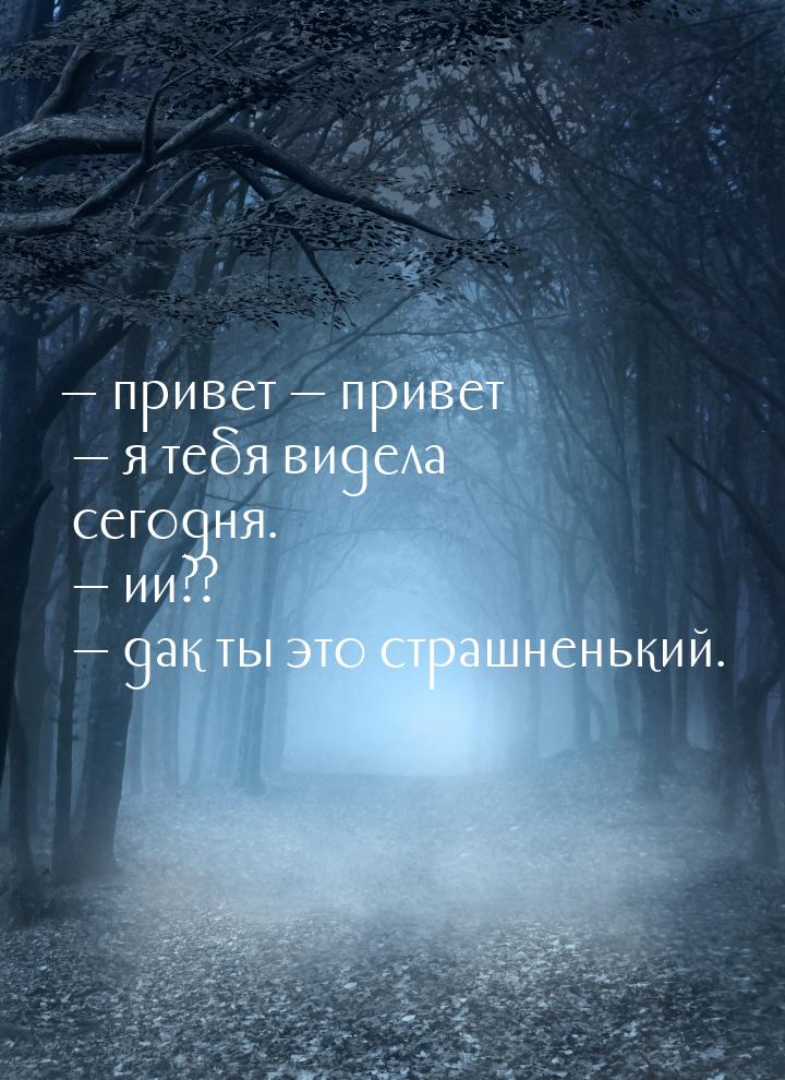  привет  привет  я тебя видела сегодня.  ии??  дак ты э