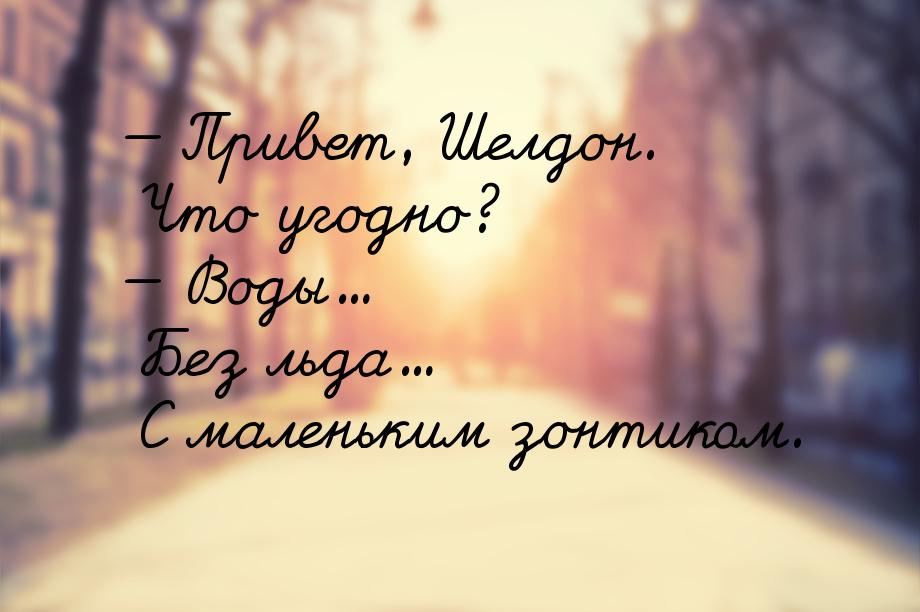  Привет, Шелдон. Что угодно?  Воды... Без льда... С маленьким зонтиком.