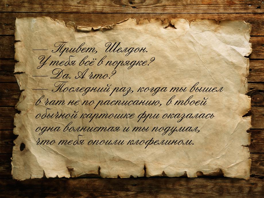  Привет, Шелдон. У тебя всё в порядке?  Да. А что?  Последний раз, ко