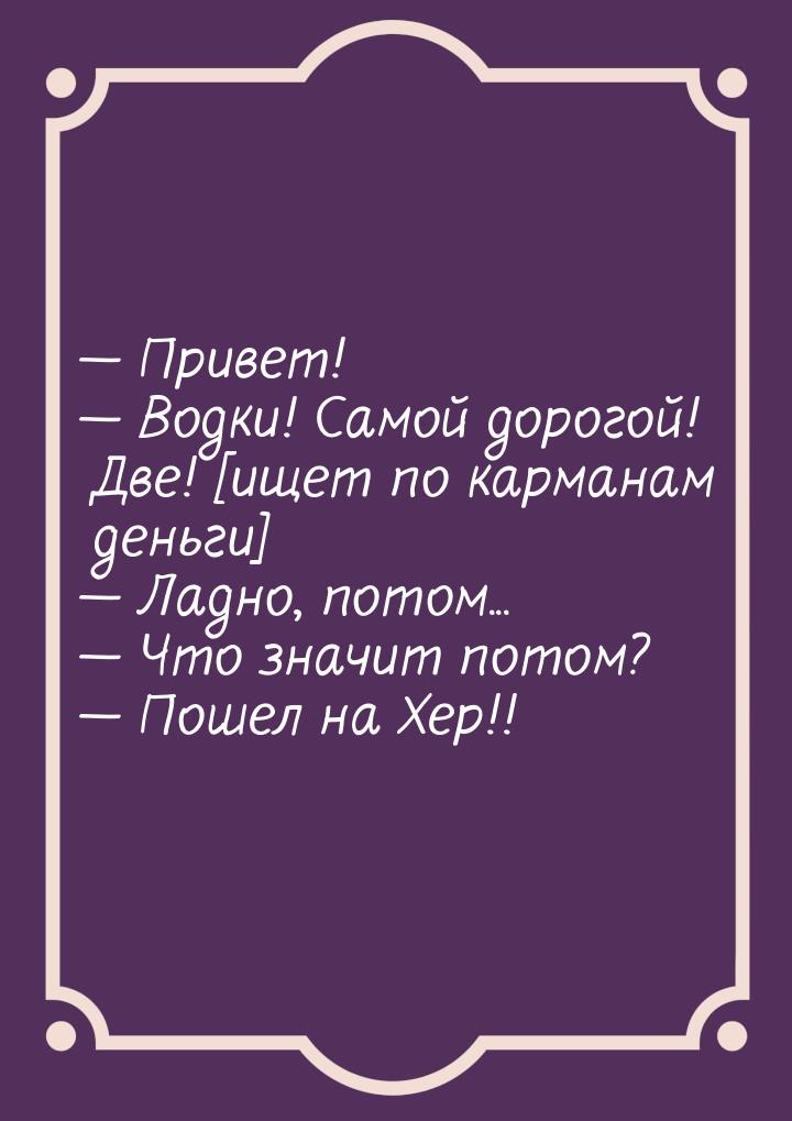  Привет!  Водки! Самой дорогой! Две! [ищет по карманам деньги]  Ладно