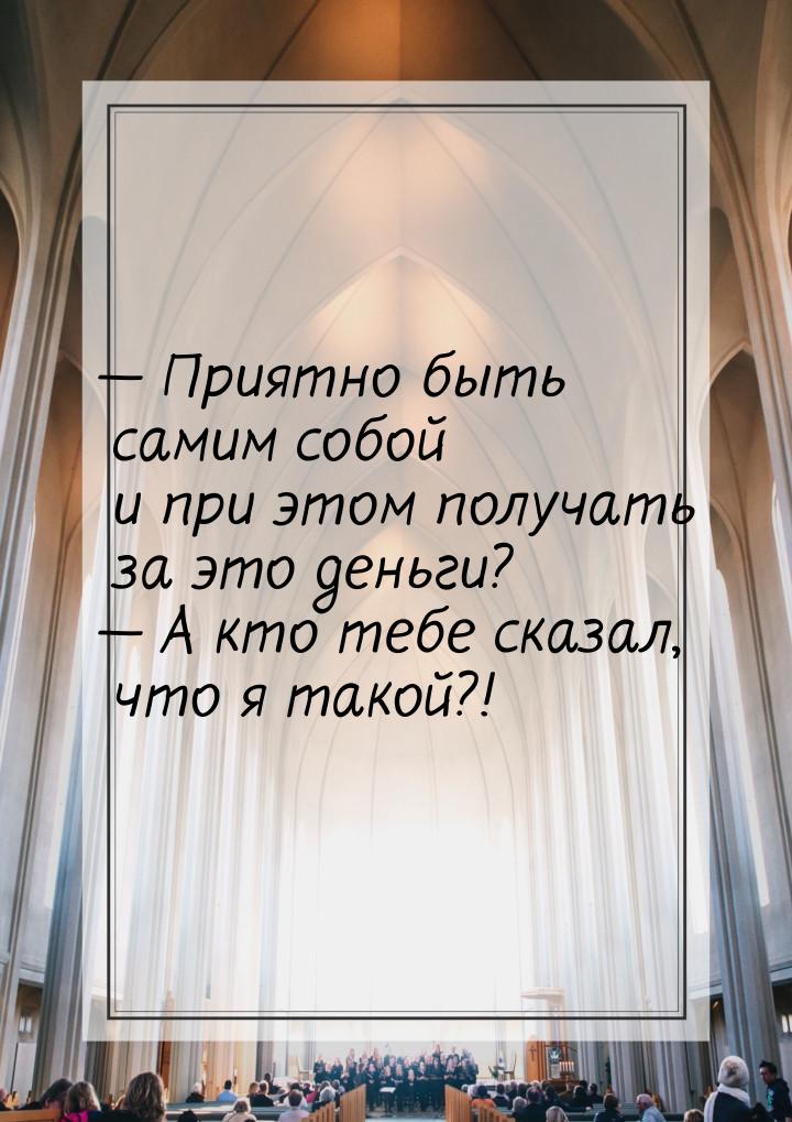  Приятно быть самим собой и при этом получать за это деньги?  А кто тебе ска