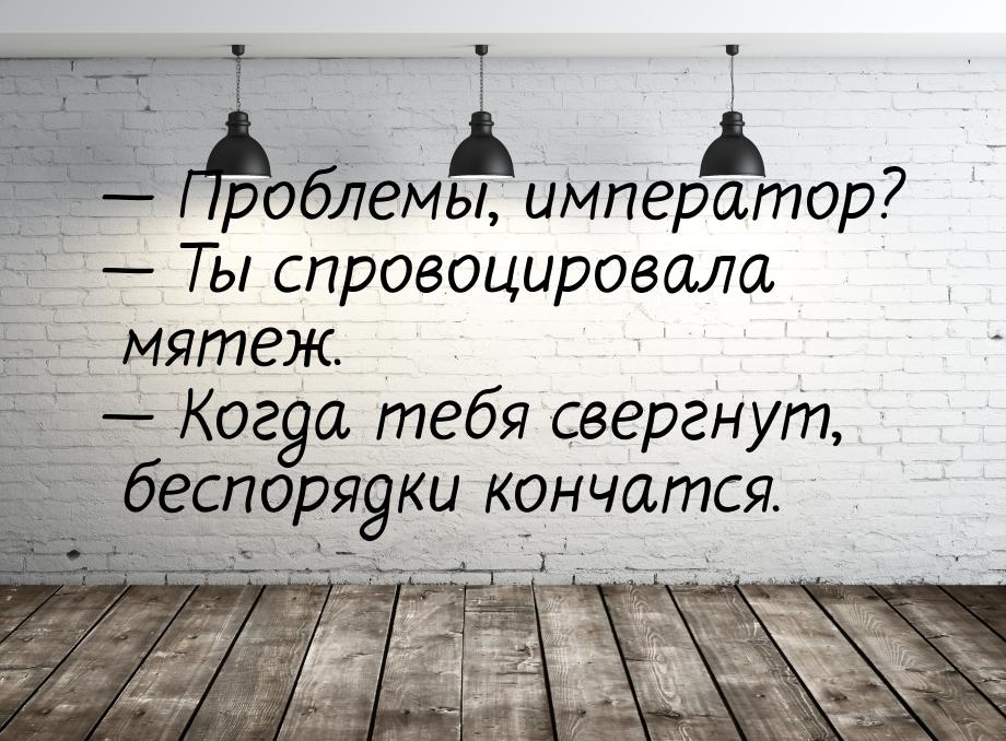  Проблемы, император?  Ты спровоцировала мятеж.  Когда тебя свергнут,