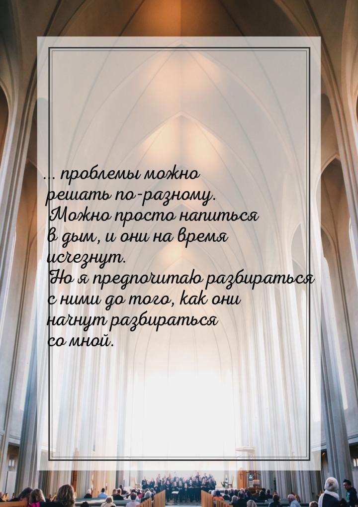 ... проблемы  можно  решать  по-разному.  Можно просто напиться  в дым,  и они  на время  