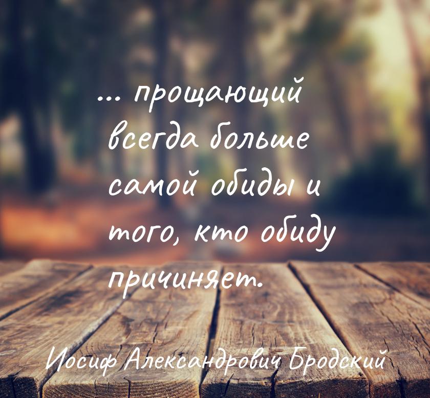 ... прощающий всегда больше самой обиды и того, кто обиду причиняет.