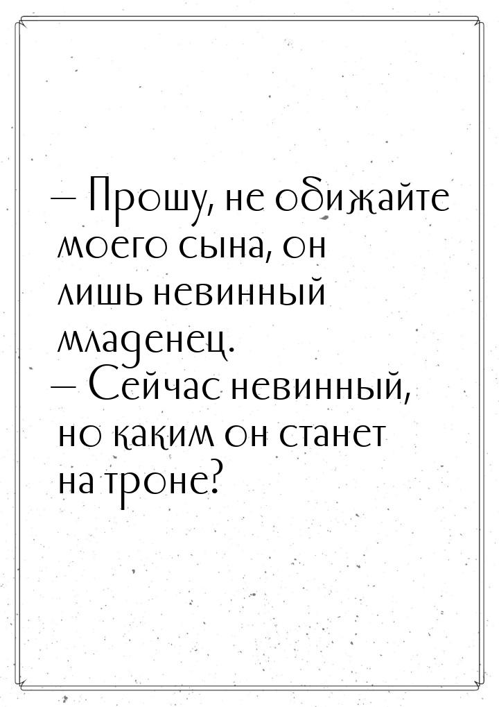  Прошу, не обижайте моего сына, он лишь невинный младенец.  Сейчас невинный,