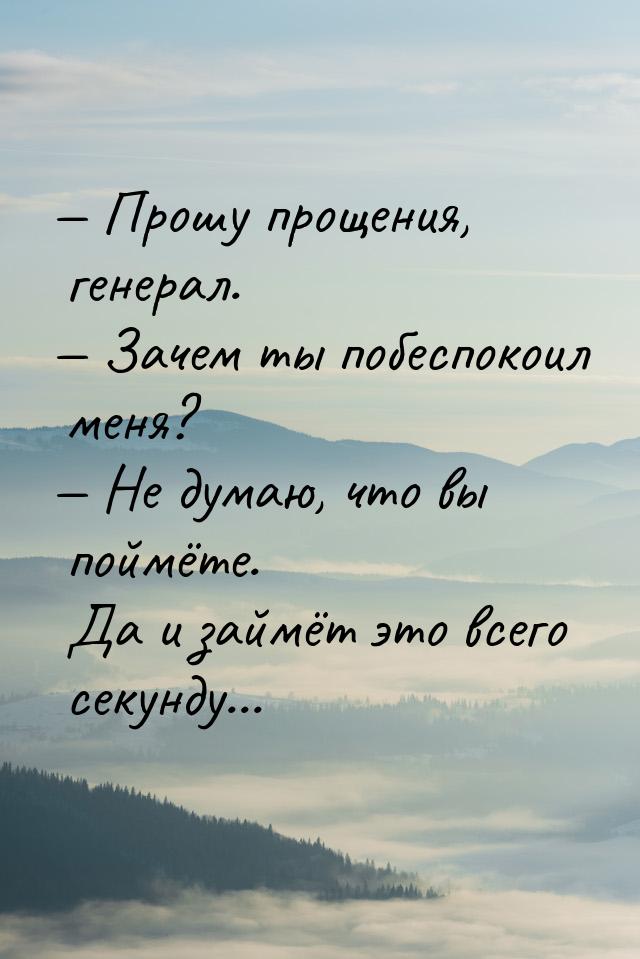  Прошу прощения, генерал.  Зачем ты побеспокоил меня?  Не думаю, что 