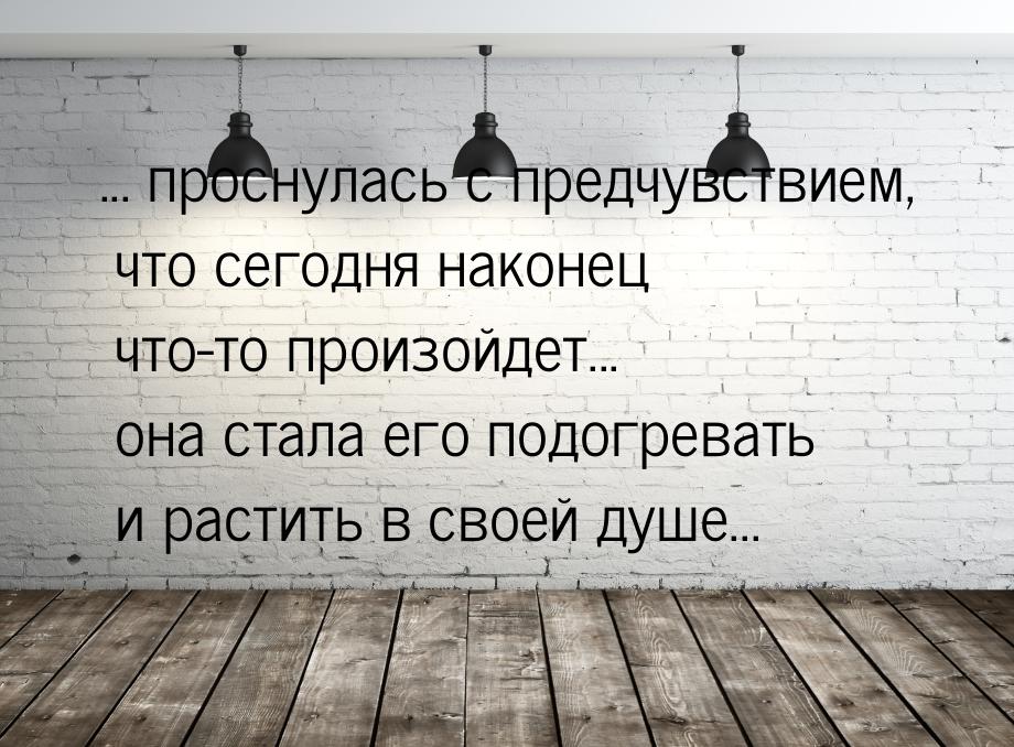 ... проснулась с предчувствием, что сегодня наконец что-то произойдет... она стала его под