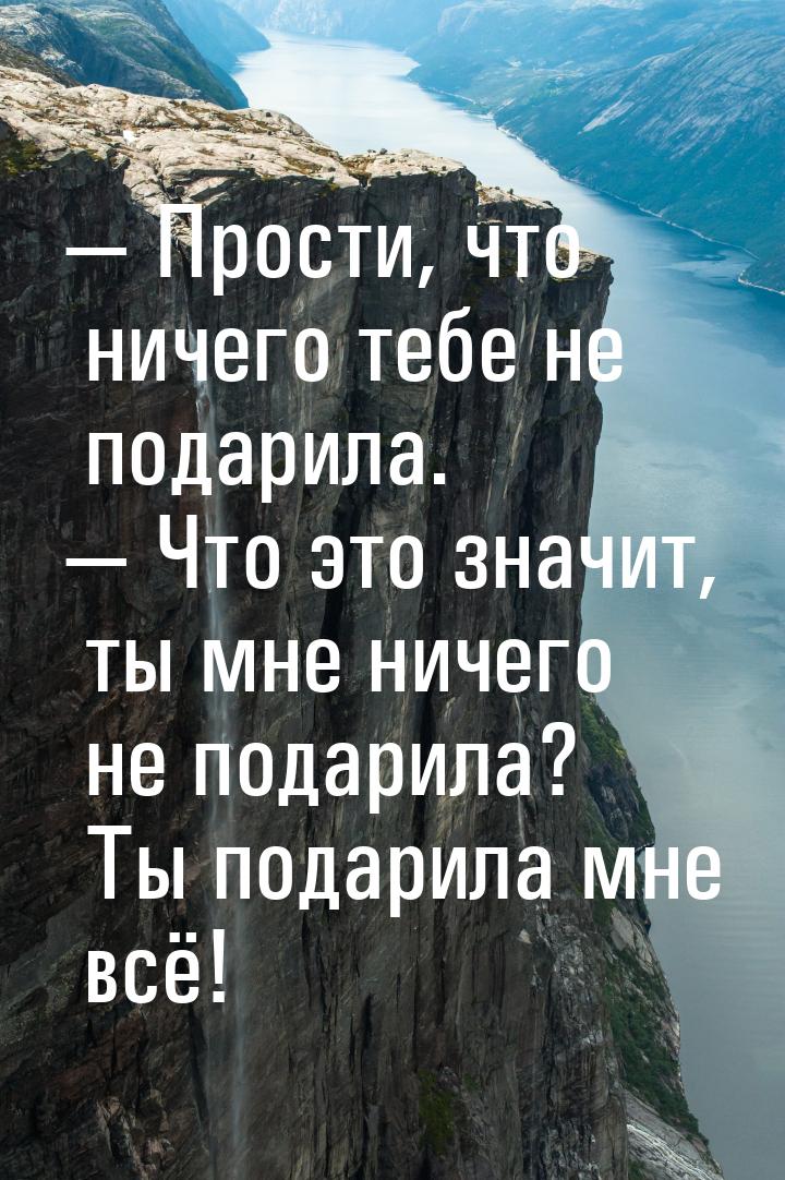  Прости, что ничего тебе не подарила.  Что это значит, ты мне ничего не пода