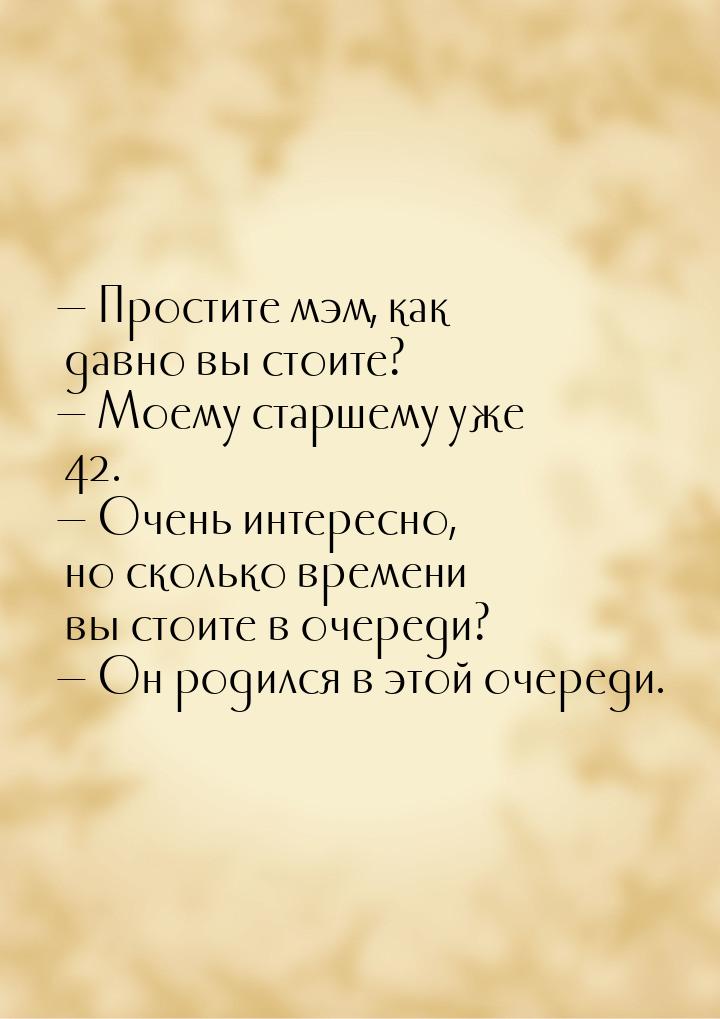  Простите мэм, как давно вы стоите?  Моему старшему уже 42.  Очень ин