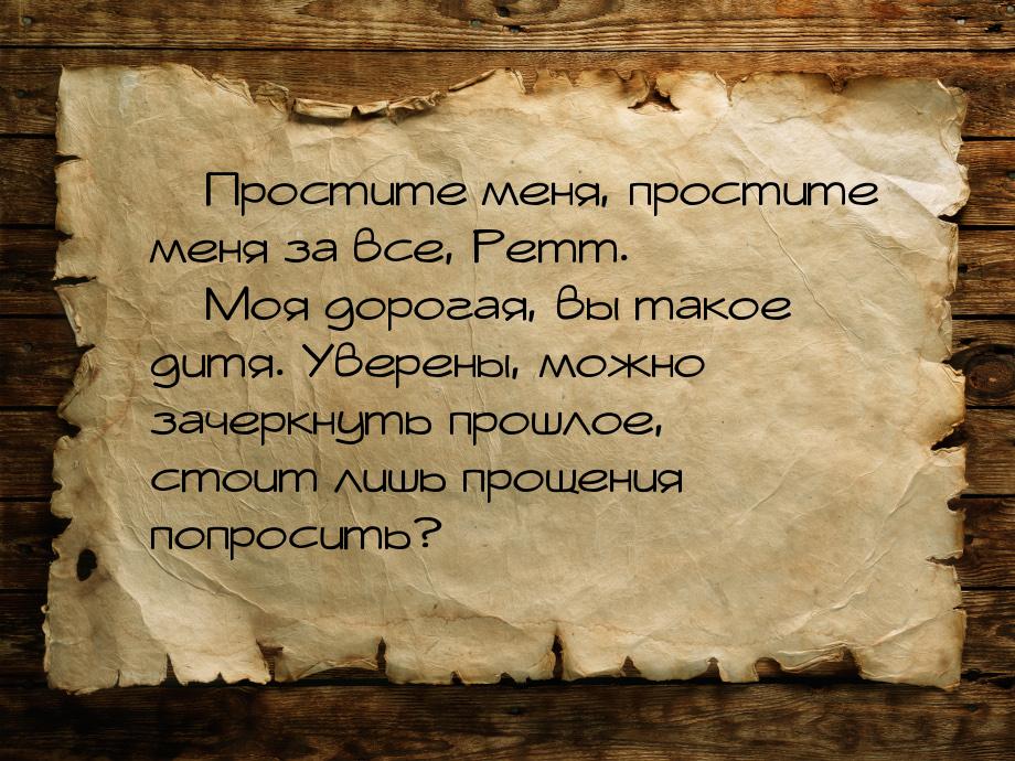  Простите меня, простите меня за все, Ретт.  Моя дорогая, вы такое дитя. Уве