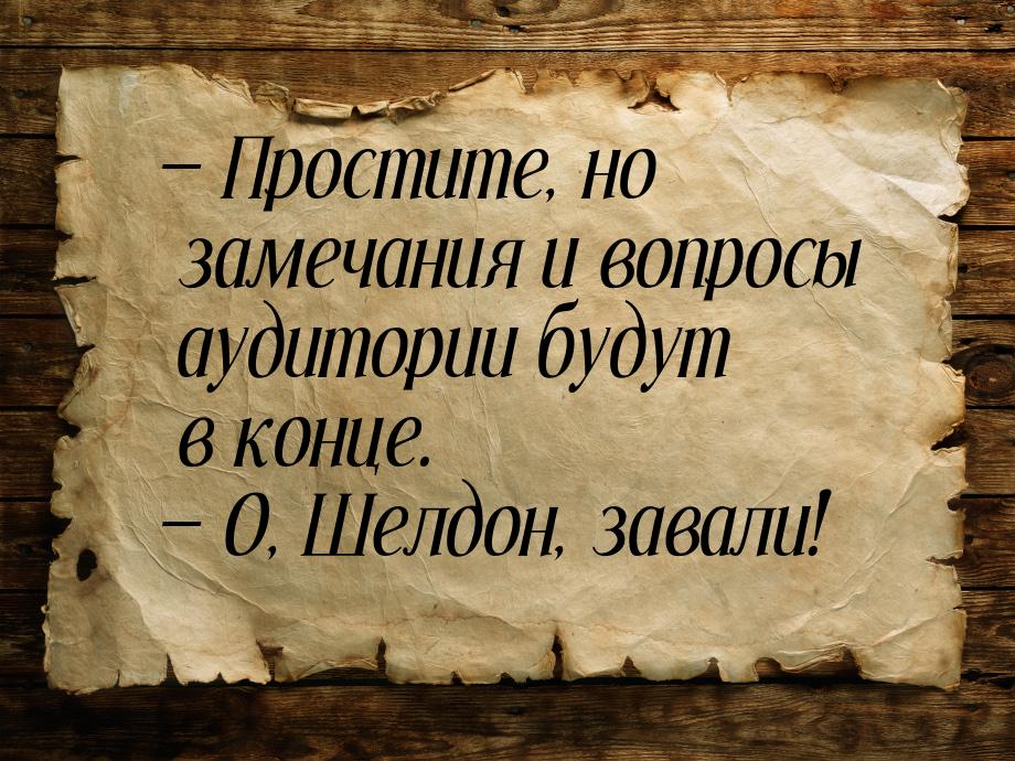  Простите, но замечания и вопросы аудитории будут в конце.  О, Шелдон, завал