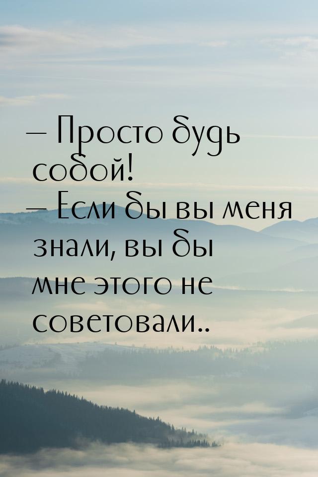  Просто будь собой!  Если бы вы меня знали, вы бы мне этого не советовали..