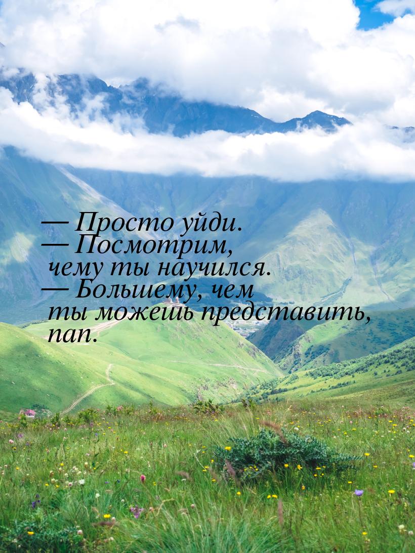  Просто уйди.  Посмотрим, чему ты научился.  Большему, чем ты можешь 