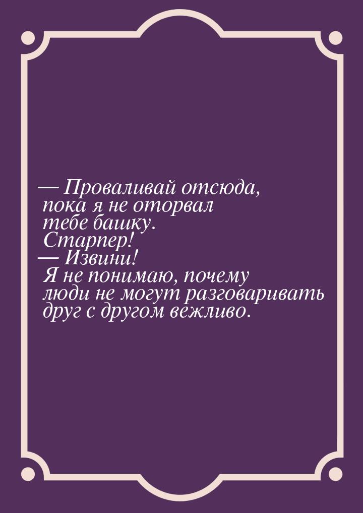  Проваливай отсюда, пока я не оторвал тебе башку. Старпер!  Извини! Я не пон