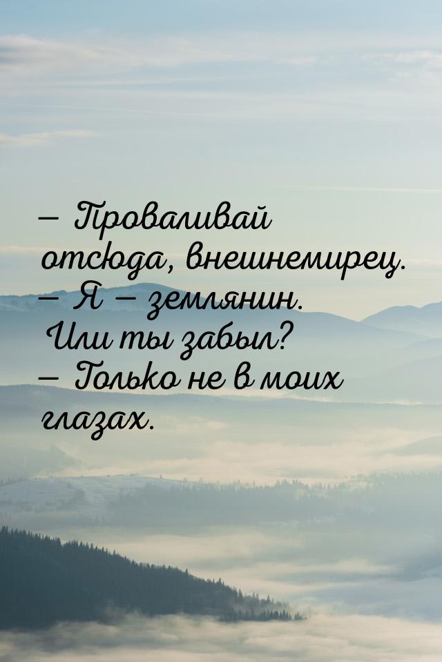  Проваливай отсюда, внешнемирец.  Я  землянин. Или ты забыл?  