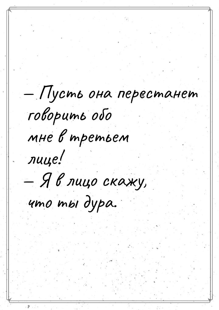  Пусть она перестанет говорить обо мне в третьем лице!  Я в лицо скажу, что 