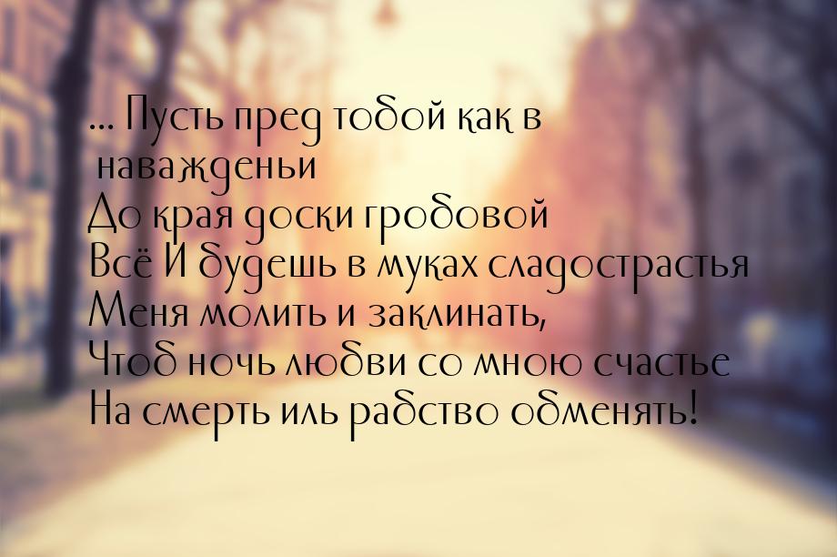 ... Пусть пред тобой как в наважденьи До края доски гробовой Всё И будешь в муках сладостр