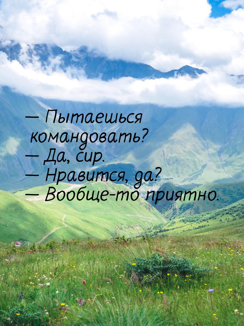  Пытаешься командовать?  Да, сир.  Нравится, да?  Вообще-то пр