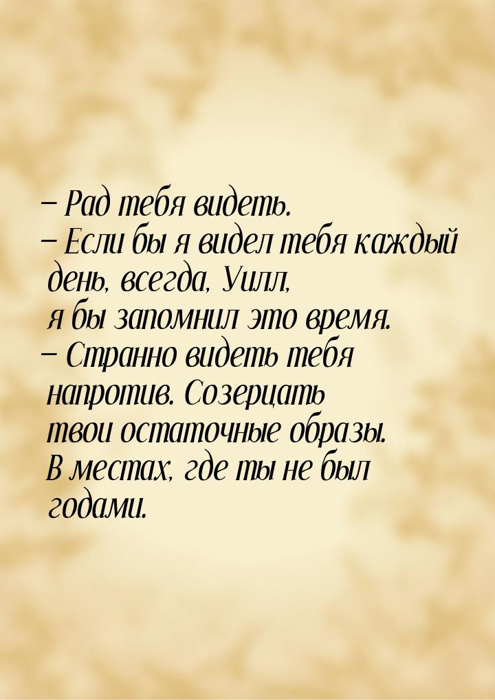  Рад тебя видеть.  Если бы я видел тебя каждый день, всегда, Уилл, я бы запо