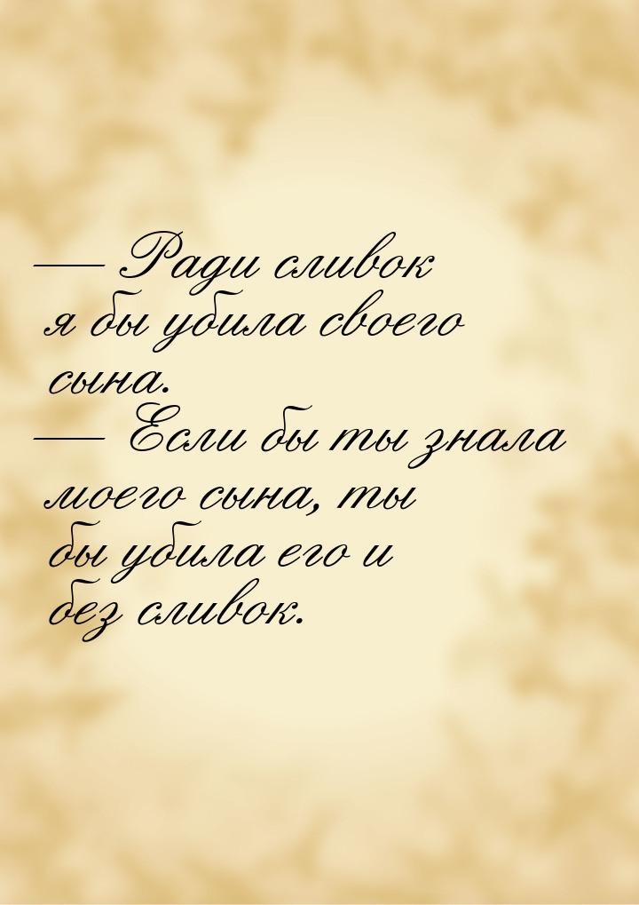  Ради сливок я бы убила своего сына.  Если бы ты знала моего сына, ты бы уби