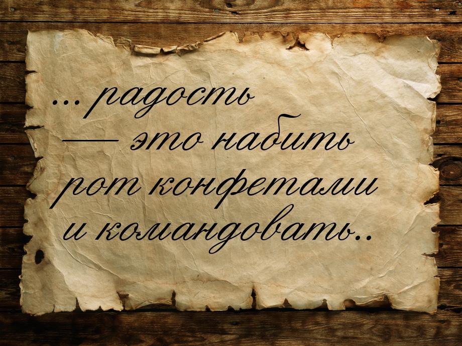 ... радость  это набить рот конфетами и командовать..