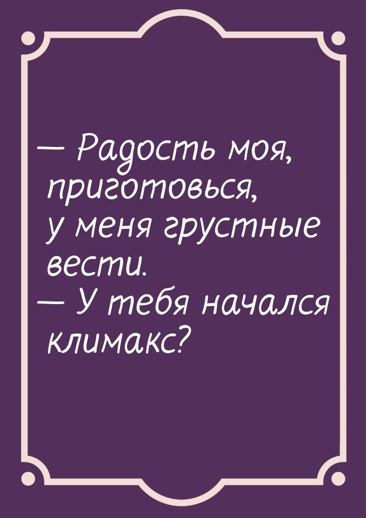  Радость моя, приготовься, у меня грустные вести.  У тебя начался климакс?