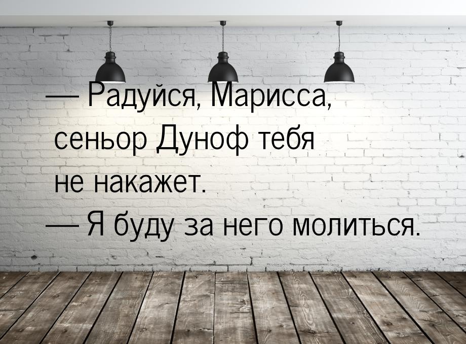  Радуйся, Марисса, сеньор Дуноф тебя не накажет.  Я буду за него молиться.