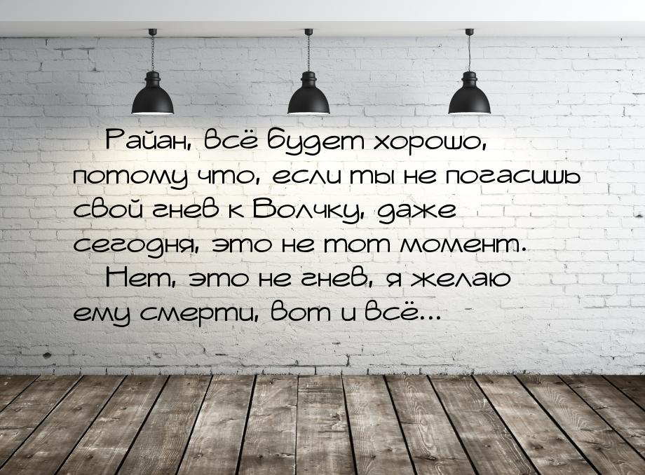  Райан, всё будет хорошо, потому что, если ты не погасишь свой гнев к Волчку, даже 